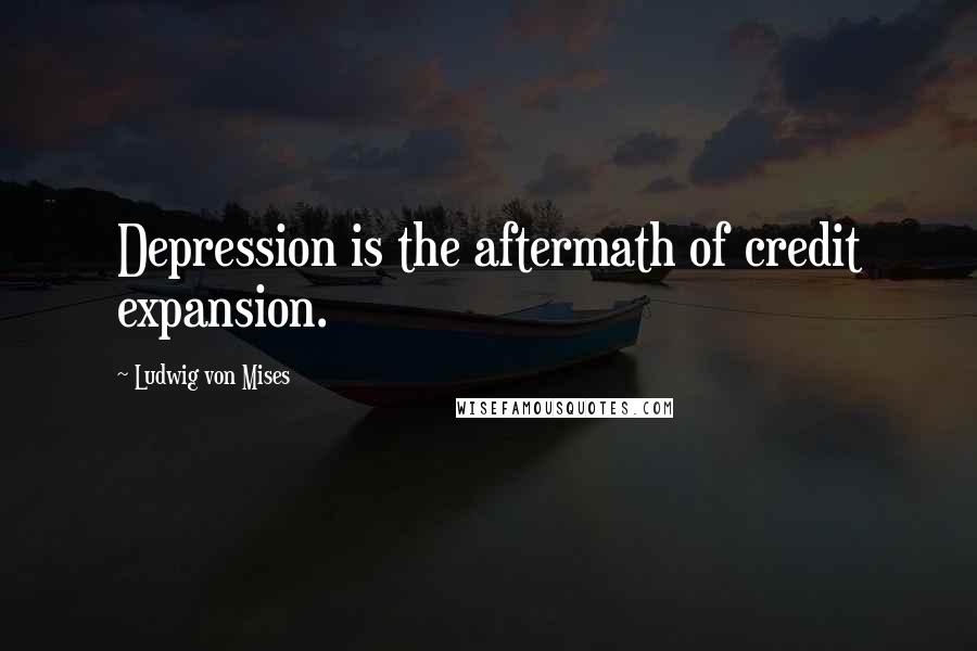 Ludwig Von Mises Quotes: Depression is the aftermath of credit expansion.