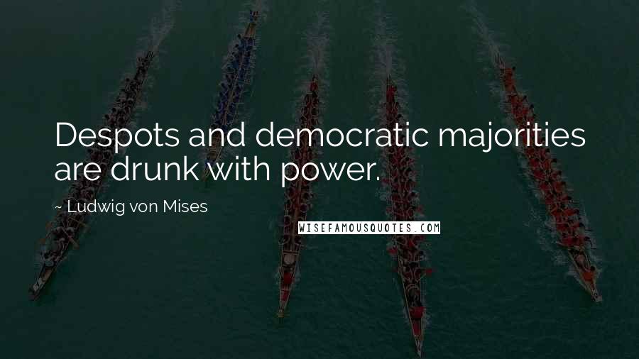 Ludwig Von Mises Quotes: Despots and democratic majorities are drunk with power.