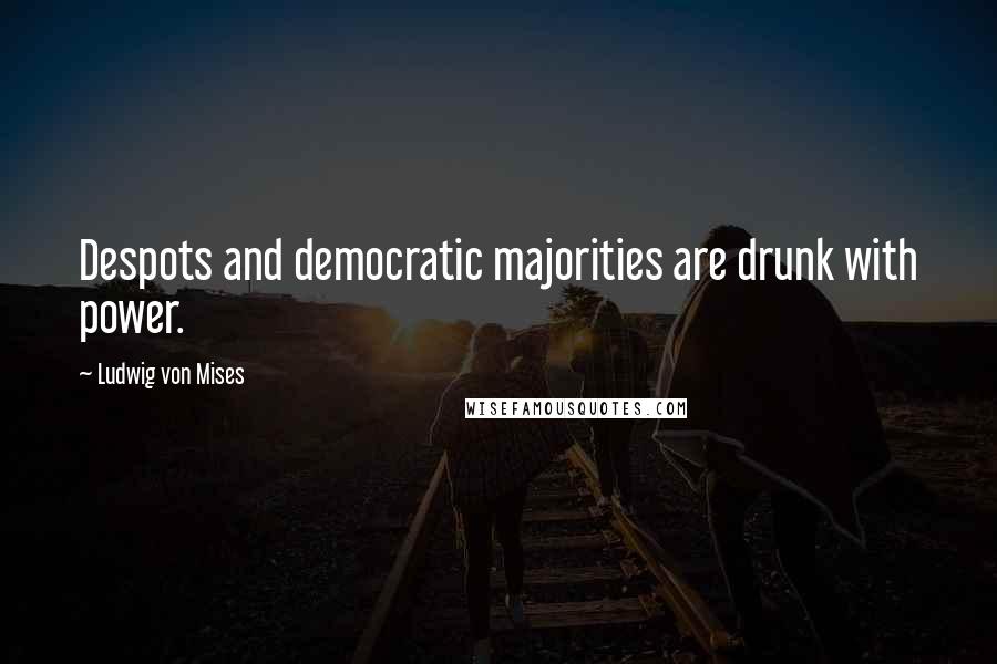 Ludwig Von Mises Quotes: Despots and democratic majorities are drunk with power.