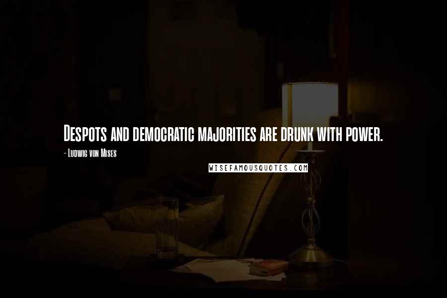 Ludwig Von Mises Quotes: Despots and democratic majorities are drunk with power.