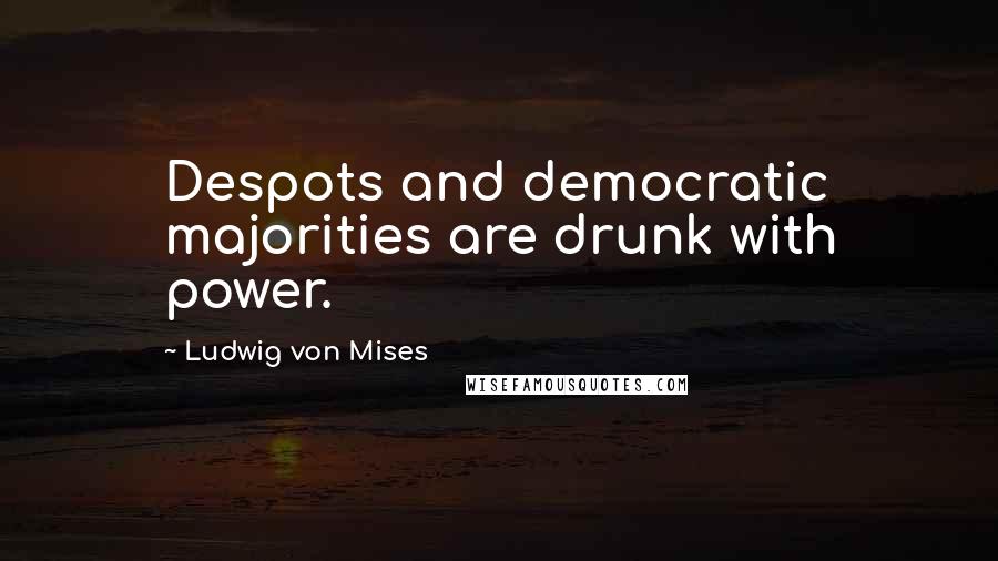 Ludwig Von Mises Quotes: Despots and democratic majorities are drunk with power.