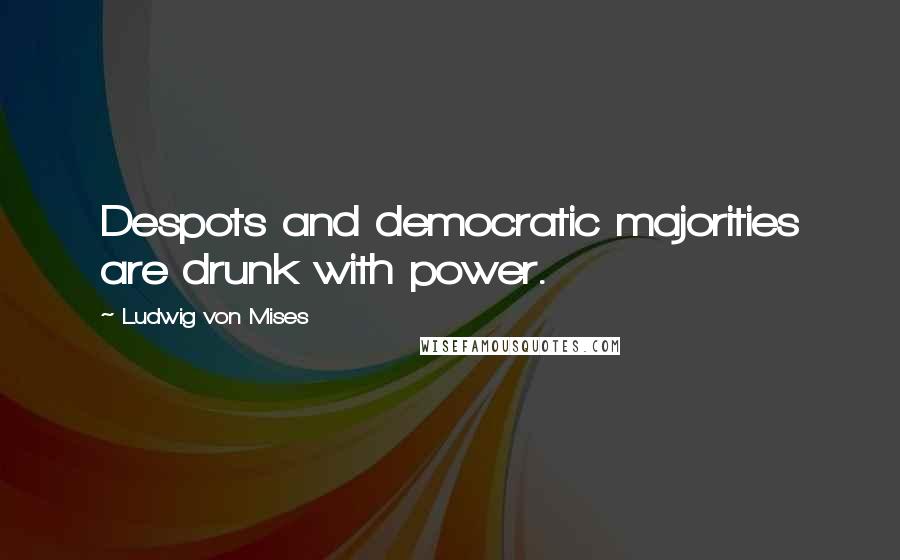 Ludwig Von Mises Quotes: Despots and democratic majorities are drunk with power.