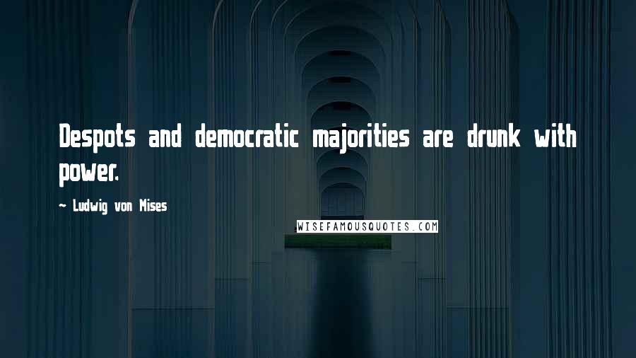 Ludwig Von Mises Quotes: Despots and democratic majorities are drunk with power.