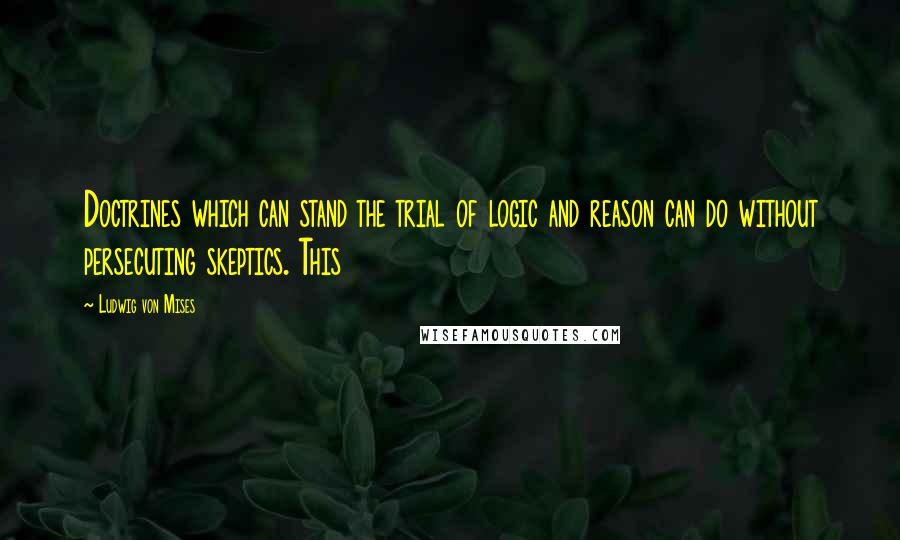 Ludwig Von Mises Quotes: Doctrines which can stand the trial of logic and reason can do without persecuting skeptics. This