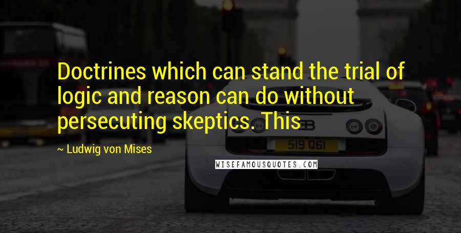 Ludwig Von Mises Quotes: Doctrines which can stand the trial of logic and reason can do without persecuting skeptics. This