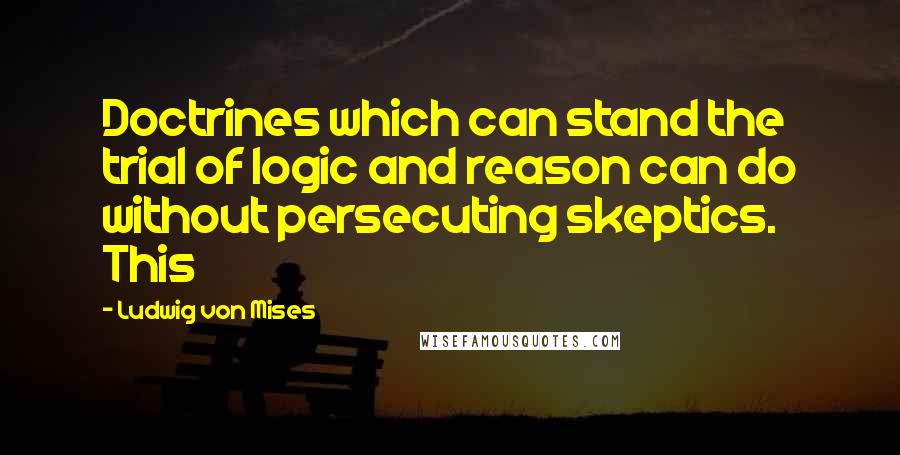 Ludwig Von Mises Quotes: Doctrines which can stand the trial of logic and reason can do without persecuting skeptics. This