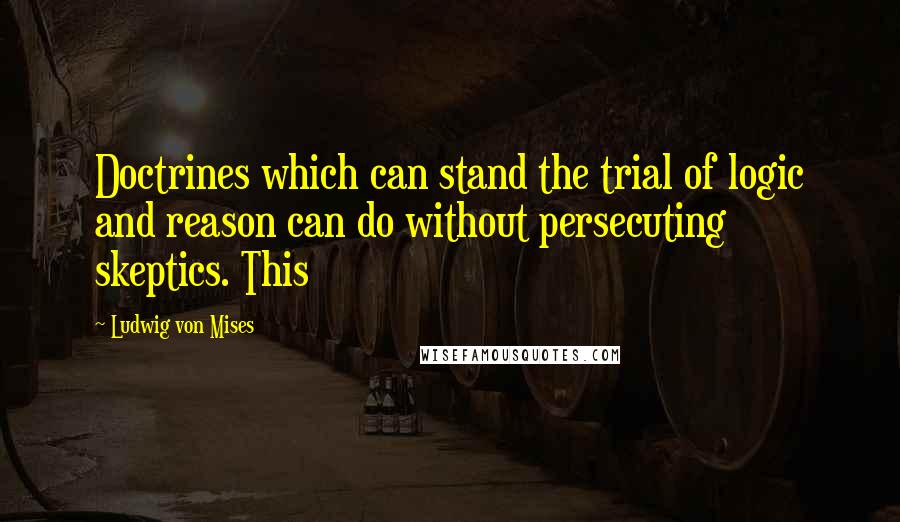 Ludwig Von Mises Quotes: Doctrines which can stand the trial of logic and reason can do without persecuting skeptics. This