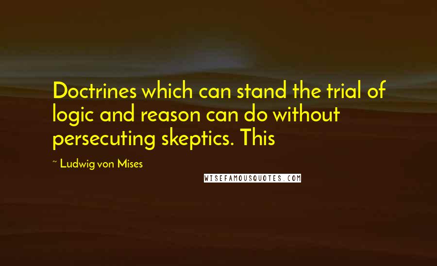Ludwig Von Mises Quotes: Doctrines which can stand the trial of logic and reason can do without persecuting skeptics. This