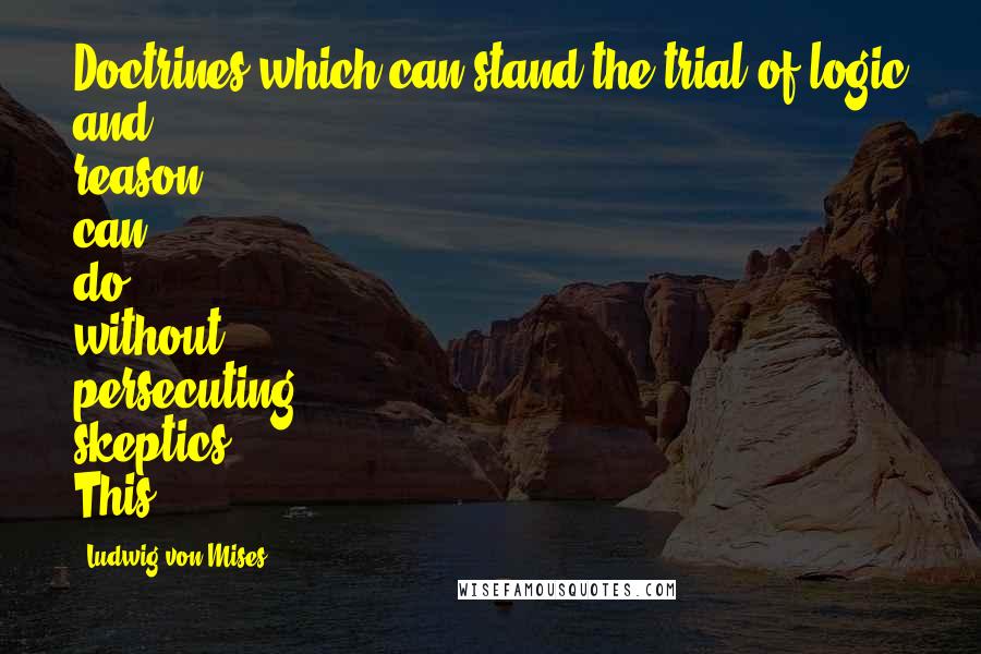 Ludwig Von Mises Quotes: Doctrines which can stand the trial of logic and reason can do without persecuting skeptics. This