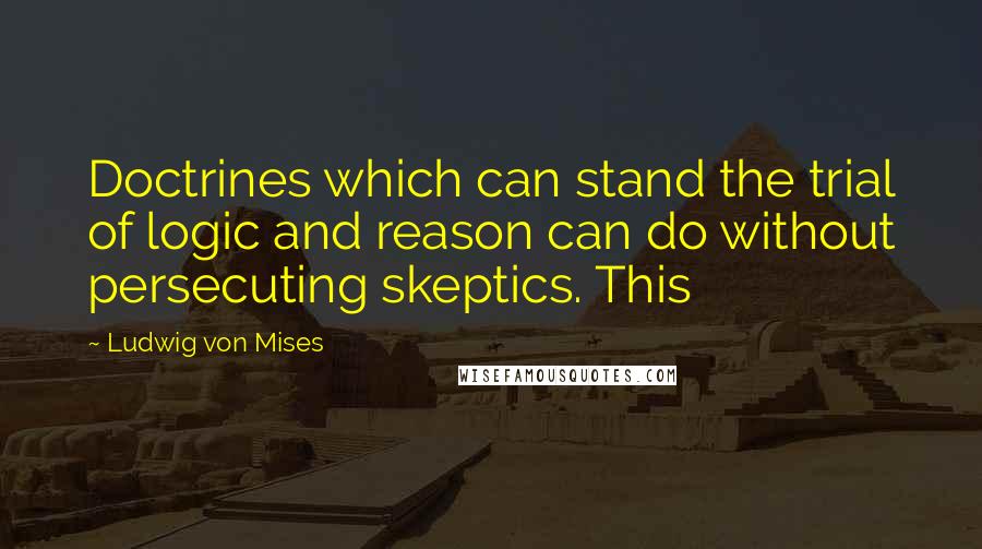 Ludwig Von Mises Quotes: Doctrines which can stand the trial of logic and reason can do without persecuting skeptics. This