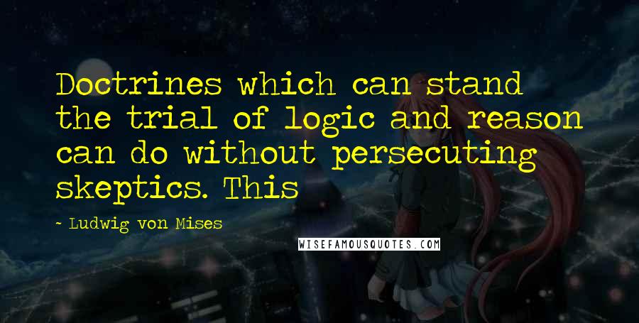 Ludwig Von Mises Quotes: Doctrines which can stand the trial of logic and reason can do without persecuting skeptics. This