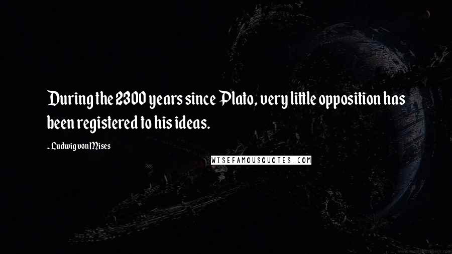 Ludwig Von Mises Quotes: During the 2300 years since Plato, very little opposition has been registered to his ideas.