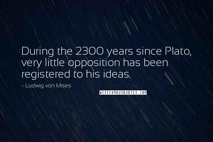 Ludwig Von Mises Quotes: During the 2300 years since Plato, very little opposition has been registered to his ideas.