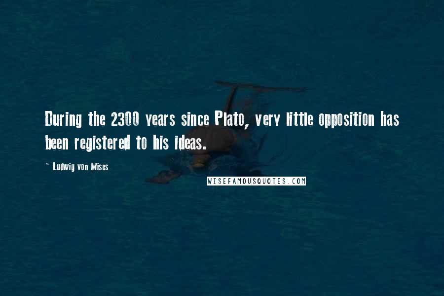 Ludwig Von Mises Quotes: During the 2300 years since Plato, very little opposition has been registered to his ideas.