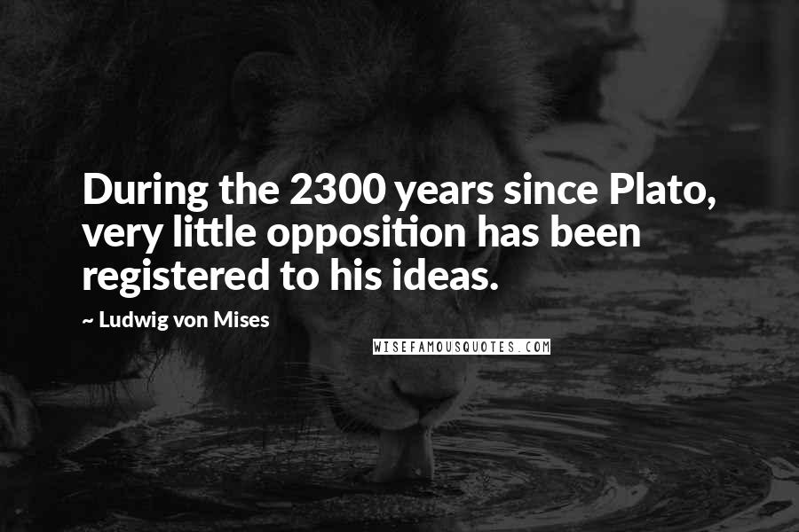 Ludwig Von Mises Quotes: During the 2300 years since Plato, very little opposition has been registered to his ideas.