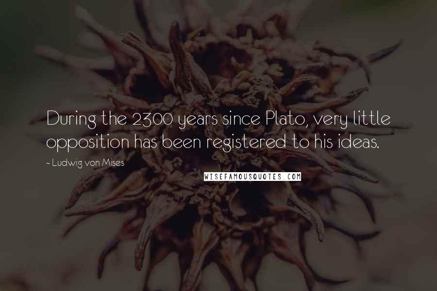 Ludwig Von Mises Quotes: During the 2300 years since Plato, very little opposition has been registered to his ideas.