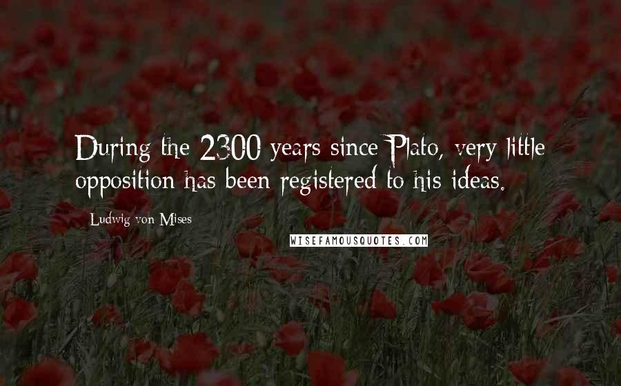 Ludwig Von Mises Quotes: During the 2300 years since Plato, very little opposition has been registered to his ideas.