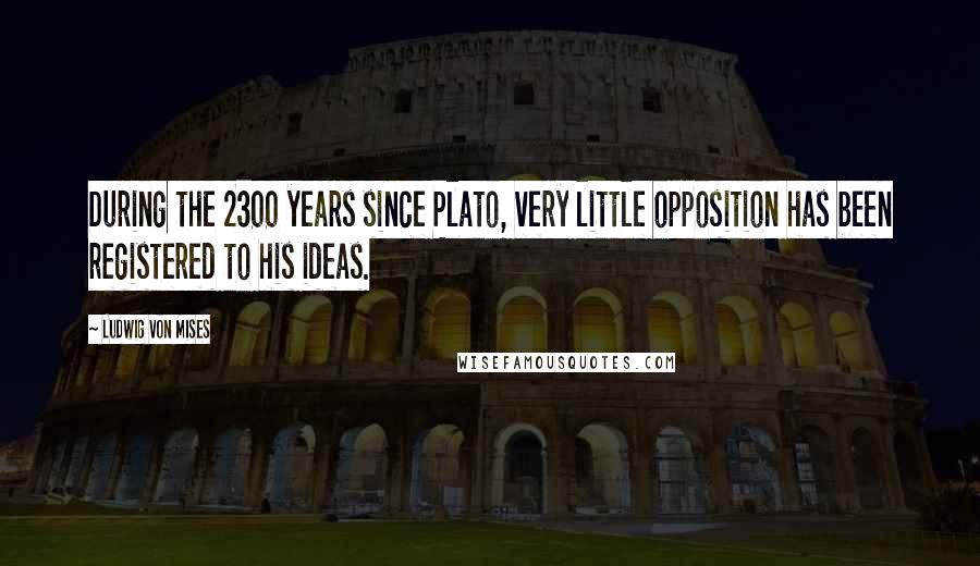 Ludwig Von Mises Quotes: During the 2300 years since Plato, very little opposition has been registered to his ideas.