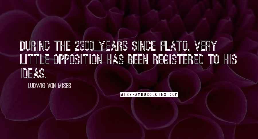 Ludwig Von Mises Quotes: During the 2300 years since Plato, very little opposition has been registered to his ideas.