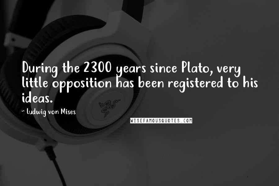 Ludwig Von Mises Quotes: During the 2300 years since Plato, very little opposition has been registered to his ideas.