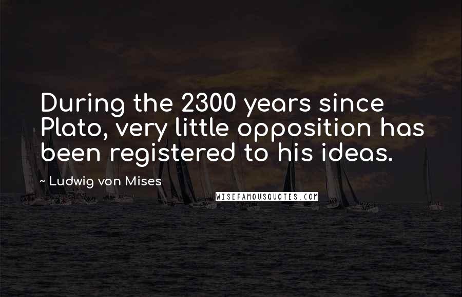 Ludwig Von Mises Quotes: During the 2300 years since Plato, very little opposition has been registered to his ideas.