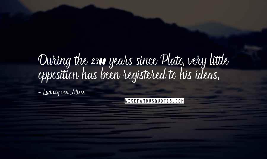 Ludwig Von Mises Quotes: During the 2300 years since Plato, very little opposition has been registered to his ideas.