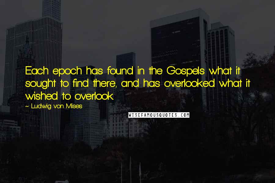 Ludwig Von Mises Quotes: Each epoch has found in the Gospels what it sought to find there, and has overlooked what it wished to overlook.