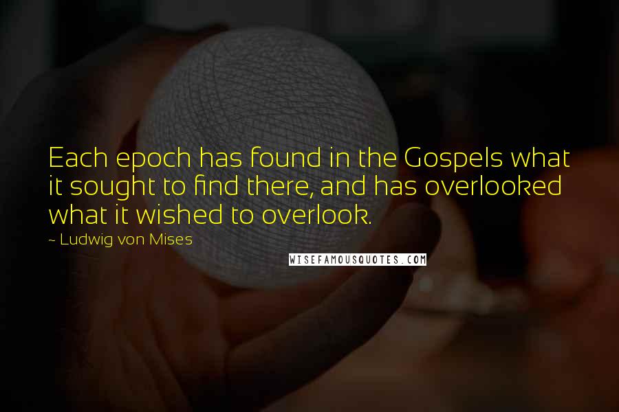 Ludwig Von Mises Quotes: Each epoch has found in the Gospels what it sought to find there, and has overlooked what it wished to overlook.