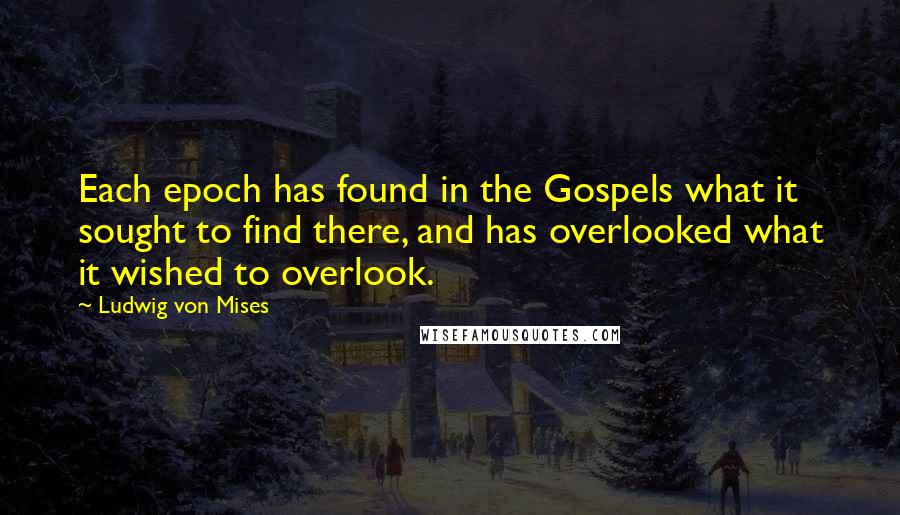 Ludwig Von Mises Quotes: Each epoch has found in the Gospels what it sought to find there, and has overlooked what it wished to overlook.