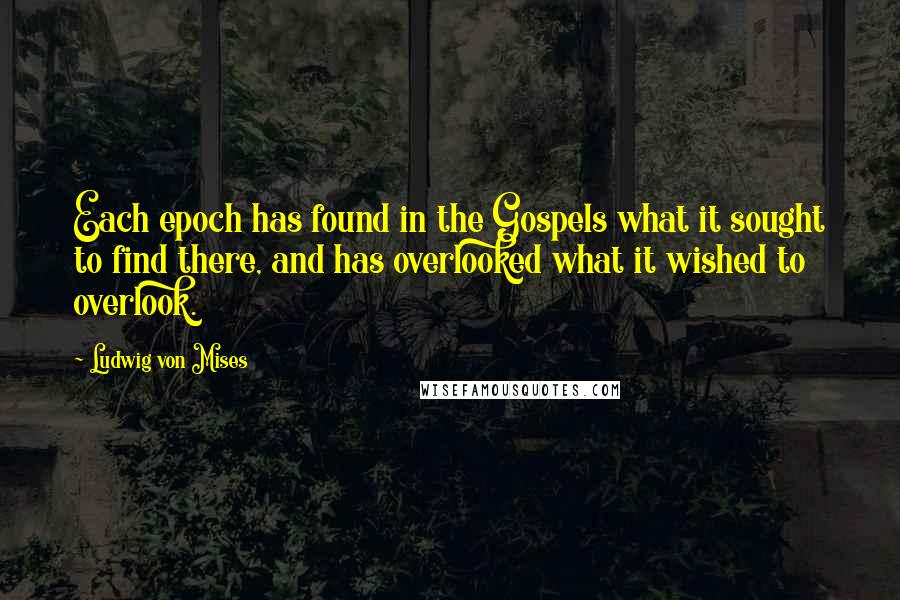 Ludwig Von Mises Quotes: Each epoch has found in the Gospels what it sought to find there, and has overlooked what it wished to overlook.
