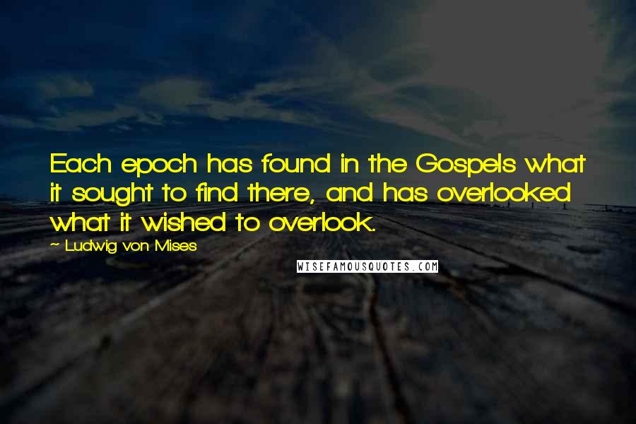 Ludwig Von Mises Quotes: Each epoch has found in the Gospels what it sought to find there, and has overlooked what it wished to overlook.