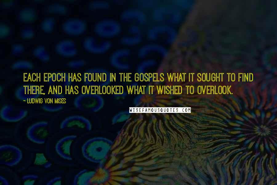 Ludwig Von Mises Quotes: Each epoch has found in the Gospels what it sought to find there, and has overlooked what it wished to overlook.