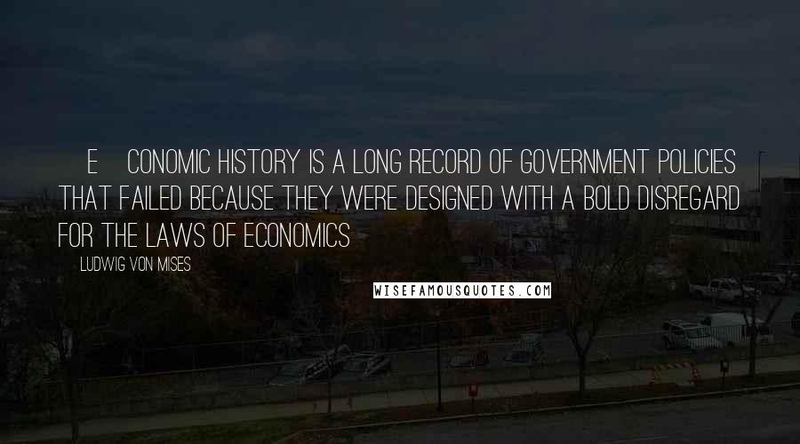 Ludwig Von Mises Quotes: [E]conomic history is a long record of government policies that failed because they were designed with a bold disregard for the laws of economics