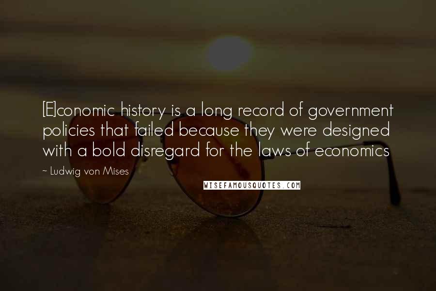 Ludwig Von Mises Quotes: [E]conomic history is a long record of government policies that failed because they were designed with a bold disregard for the laws of economics