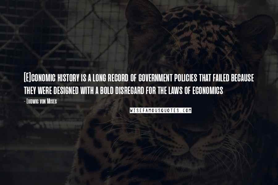 Ludwig Von Mises Quotes: [E]conomic history is a long record of government policies that failed because they were designed with a bold disregard for the laws of economics