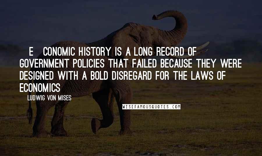 Ludwig Von Mises Quotes: [E]conomic history is a long record of government policies that failed because they were designed with a bold disregard for the laws of economics
