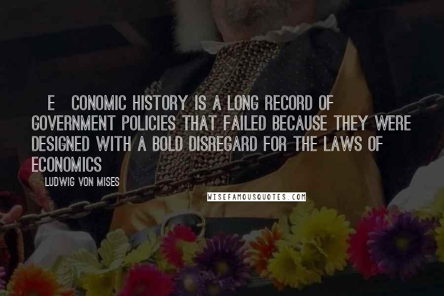 Ludwig Von Mises Quotes: [E]conomic history is a long record of government policies that failed because they were designed with a bold disregard for the laws of economics