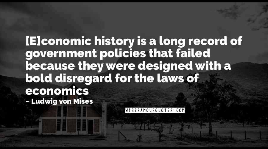 Ludwig Von Mises Quotes: [E]conomic history is a long record of government policies that failed because they were designed with a bold disregard for the laws of economics