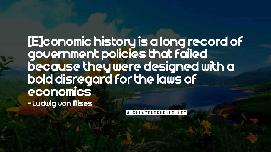 Ludwig Von Mises Quotes: [E]conomic history is a long record of government policies that failed because they were designed with a bold disregard for the laws of economics