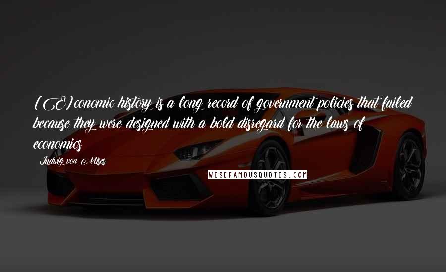 Ludwig Von Mises Quotes: [E]conomic history is a long record of government policies that failed because they were designed with a bold disregard for the laws of economics