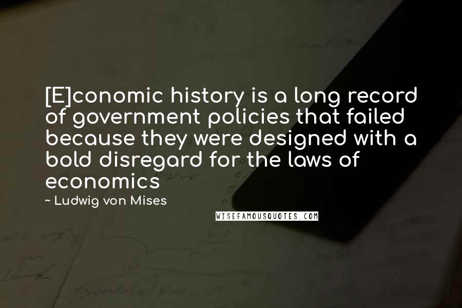Ludwig Von Mises Quotes: [E]conomic history is a long record of government policies that failed because they were designed with a bold disregard for the laws of economics