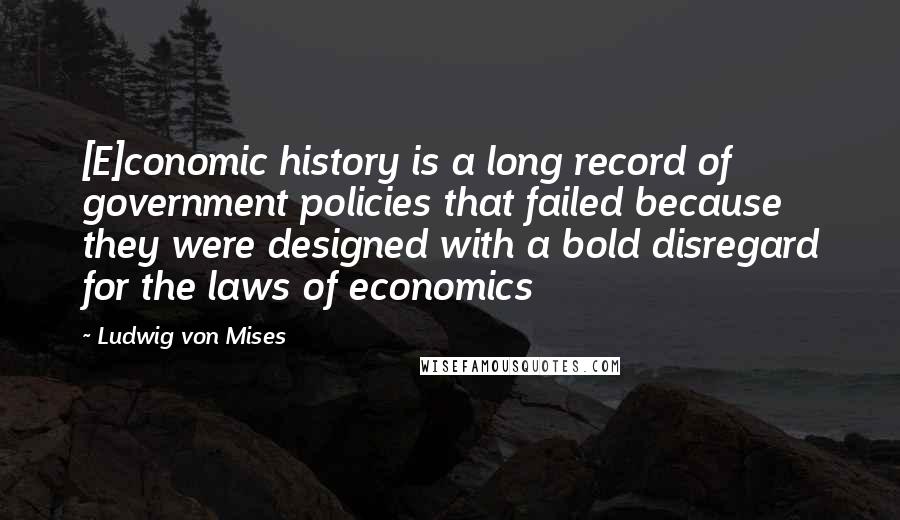 Ludwig Von Mises Quotes: [E]conomic history is a long record of government policies that failed because they were designed with a bold disregard for the laws of economics
