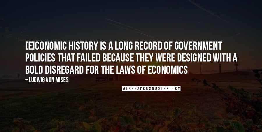 Ludwig Von Mises Quotes: [E]conomic history is a long record of government policies that failed because they were designed with a bold disregard for the laws of economics