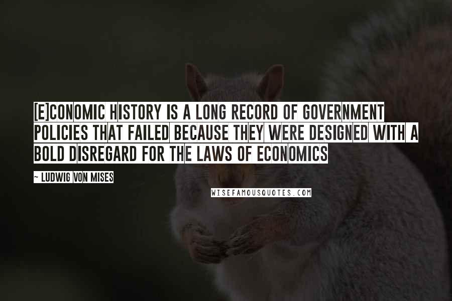 Ludwig Von Mises Quotes: [E]conomic history is a long record of government policies that failed because they were designed with a bold disregard for the laws of economics