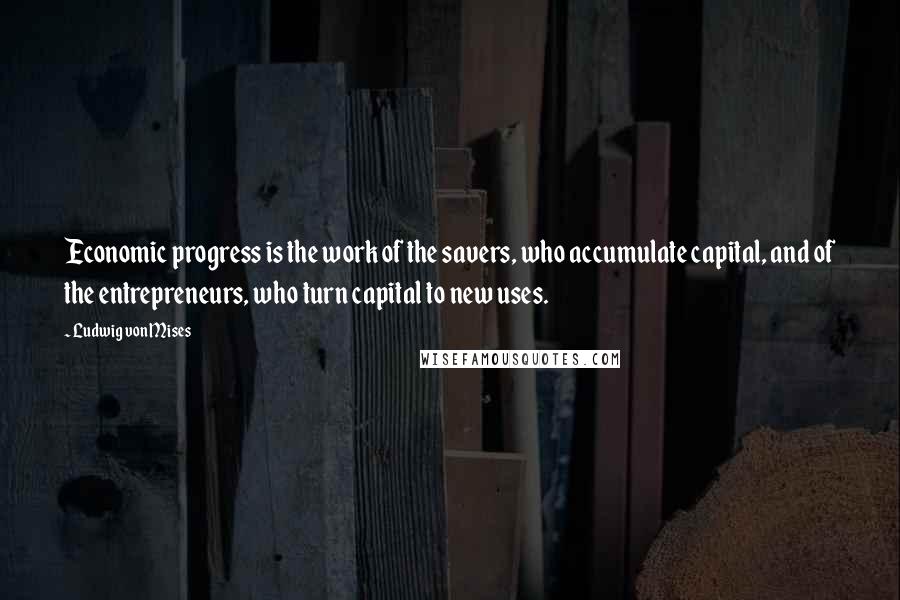 Ludwig Von Mises Quotes: Economic progress is the work of the savers, who accumulate capital, and of the entrepreneurs, who turn capital to new uses.
