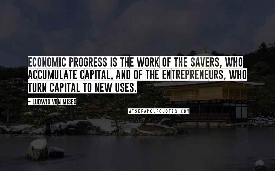 Ludwig Von Mises Quotes: Economic progress is the work of the savers, who accumulate capital, and of the entrepreneurs, who turn capital to new uses.