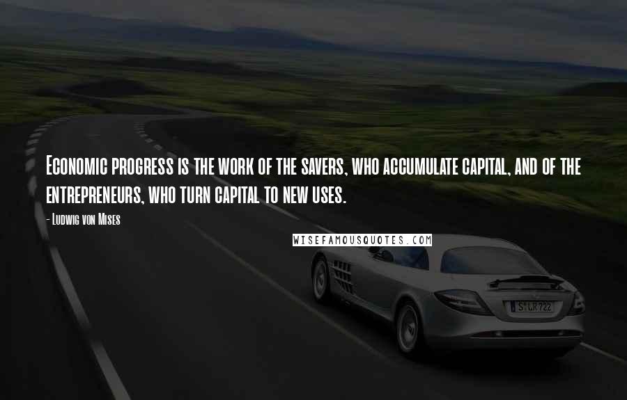Ludwig Von Mises Quotes: Economic progress is the work of the savers, who accumulate capital, and of the entrepreneurs, who turn capital to new uses.