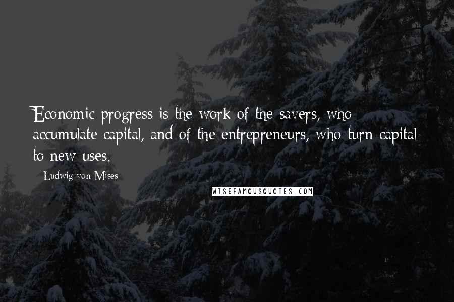 Ludwig Von Mises Quotes: Economic progress is the work of the savers, who accumulate capital, and of the entrepreneurs, who turn capital to new uses.