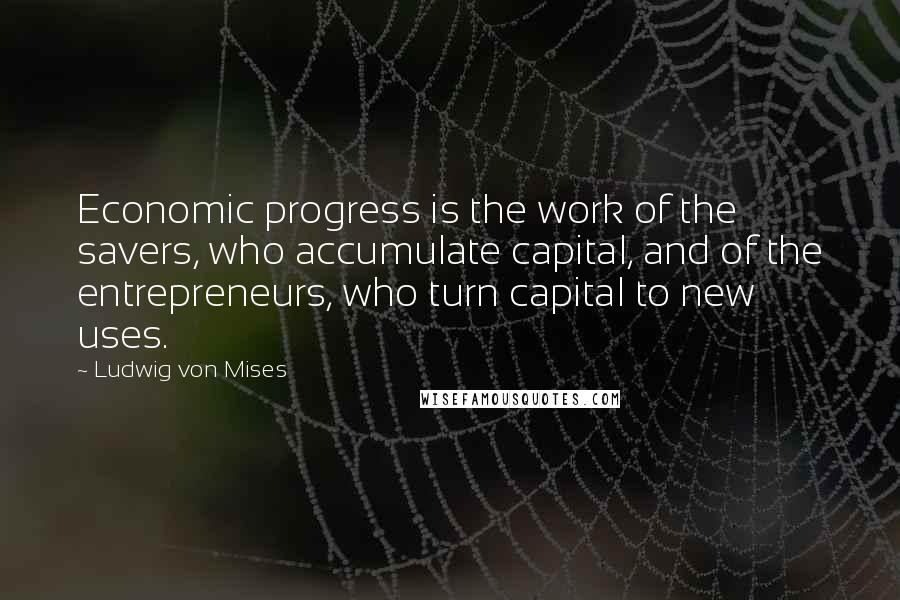 Ludwig Von Mises Quotes: Economic progress is the work of the savers, who accumulate capital, and of the entrepreneurs, who turn capital to new uses.