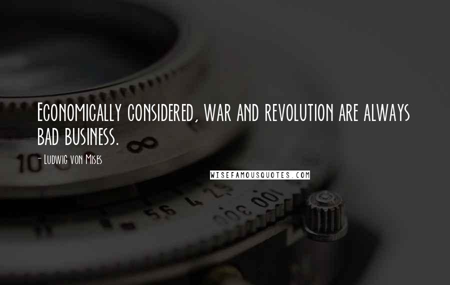 Ludwig Von Mises Quotes: Economically considered, war and revolution are always bad business.